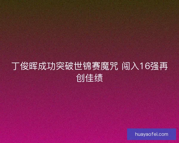 丁俊晖成功突破世锦赛魔咒 闯入16强再创佳绩