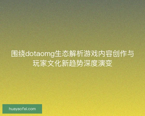 围绕dotaomg生态解析游戏内容创作与玩家文化新趋势深度演变