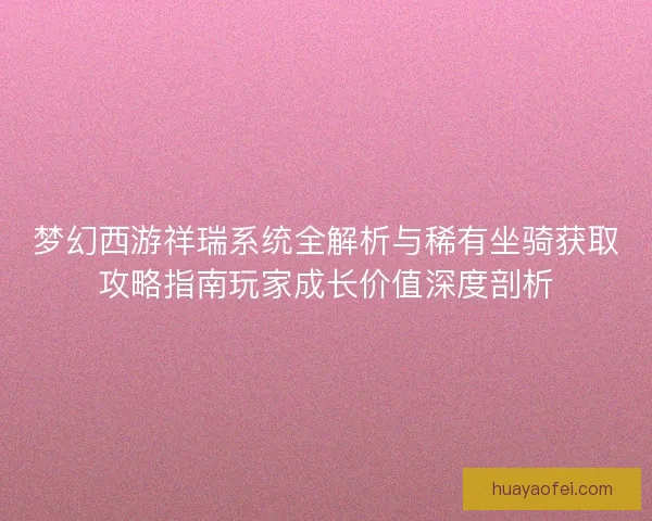 梦幻西游祥瑞系统全解析与稀有坐骑获取攻略指南玩家成长价值深度剖析