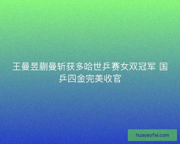 王曼昱蒯曼斩获多哈世乒赛女双冠军 国乒四金完美收官