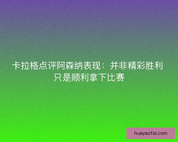 卡拉格点评阿森纳表现：并非精彩胜利 只是顺利拿下比赛