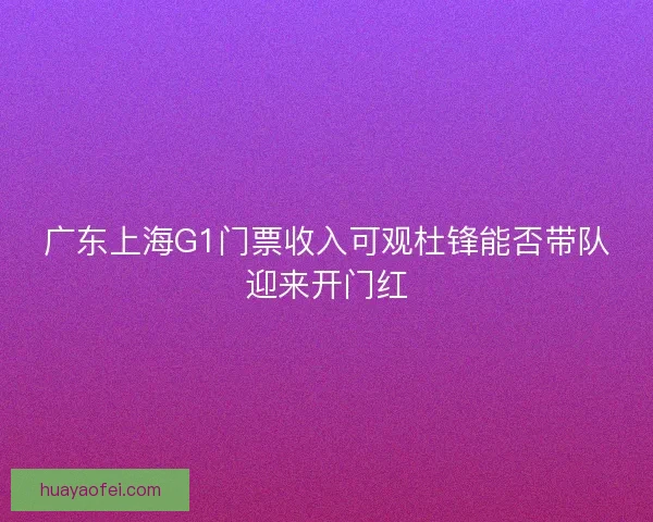 广东上海G1门票收入可观杜锋能否带队迎来开门红