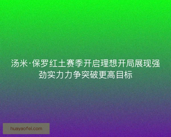 汤米·保罗红土赛季开启理想开局展现强劲实力力争突破更高目标