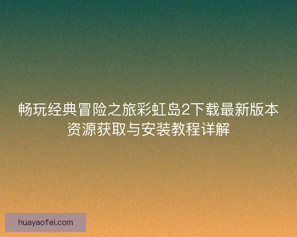 畅玩经典冒险之旅彩虹岛2下载最新版本资源获取与安装教程详解