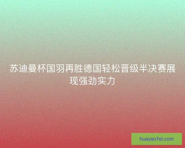 苏迪曼杯国羽再胜德国轻松晋级半决赛展现强劲实力
