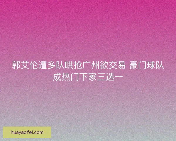 郭艾伦遭多队哄抢广州欲交易 豪门球队成热门下家三选一