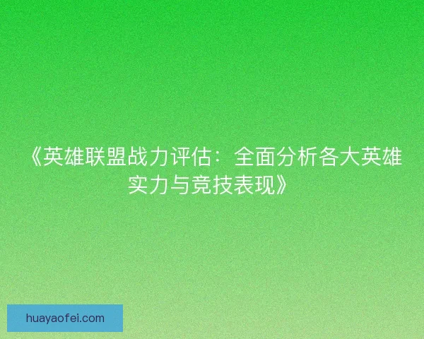 《英雄联盟战力评估：全面分析各大英雄实力与竞技表现》