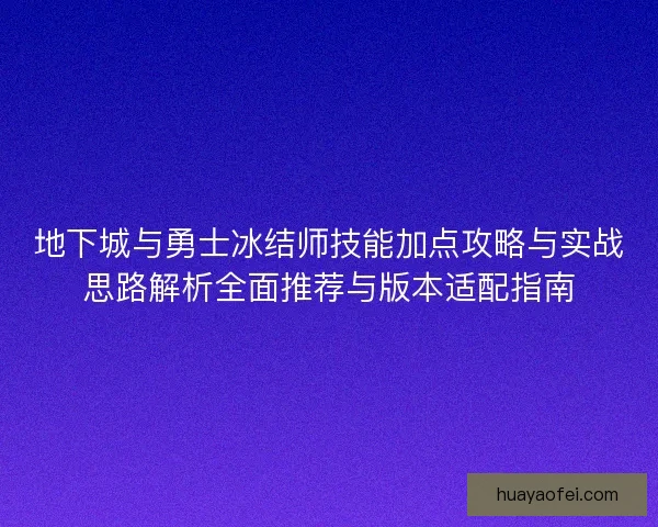 地下城与勇士冰结师技能加点攻略与实战思路解析全面推荐与版本适配指南