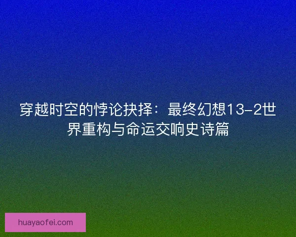 穿越时空的悖论抉择：最终幻想13-2世界重构与命运交响史诗篇