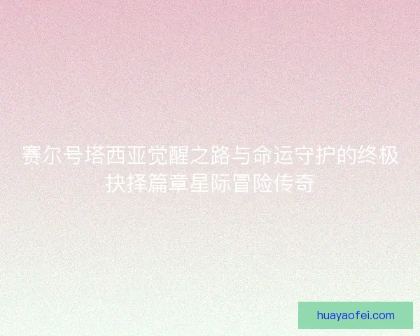 赛尔号塔西亚觉醒之路与命运守护的终极抉择篇章星际冒险传奇