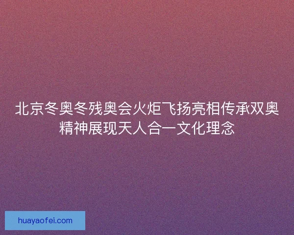 北京冬奥冬残奥会火炬飞扬亮相传承双奥精神展现天人合一文化理念