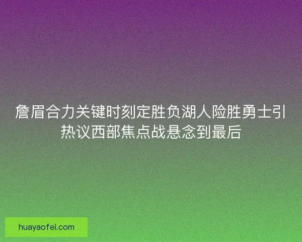 詹眉合力关键时刻定胜负湖人险胜勇士引热议西部焦点战悬念到最后 詹眉合力关键时刻定胜负湖人险胜勇士引热议西部焦点战悬念到最后