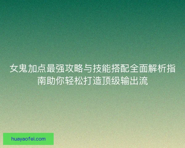 女鬼加点最强攻略与技能搭配全面解析指南助你轻松打造顶级输出流