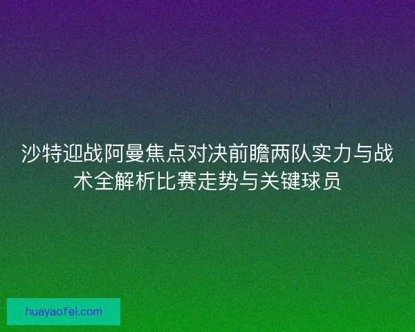 沙特迎战阿曼焦点对决前瞻两队实力与战术全解析比赛走势与关键球员