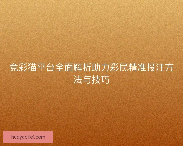 竞彩猫平台全面解析助力彩民精准投注方法与技巧 竞彩猫平台全面解析助力彩民精准投注方法与技巧