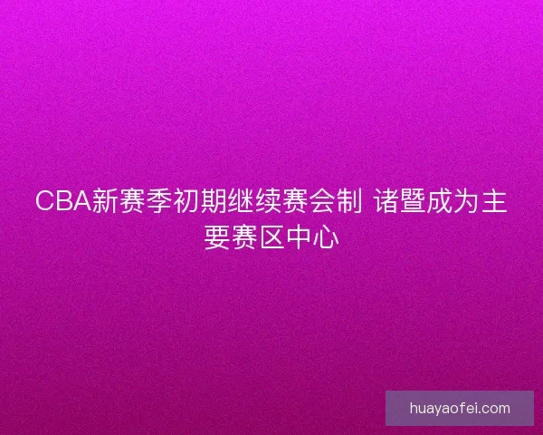 CBA新赛季初期继续赛会制 诸暨成为主要赛区中心