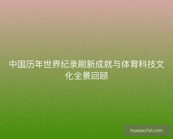 中国历年世界纪录刷新成就与体育科技文化全景回顾