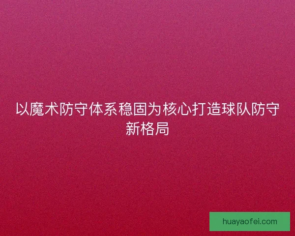 以魔术防守体系稳固为核心打造球队防守新格局