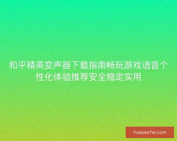 和平精英变声器下载指南畅玩游戏语音个性化体验推荐安全稳定实用