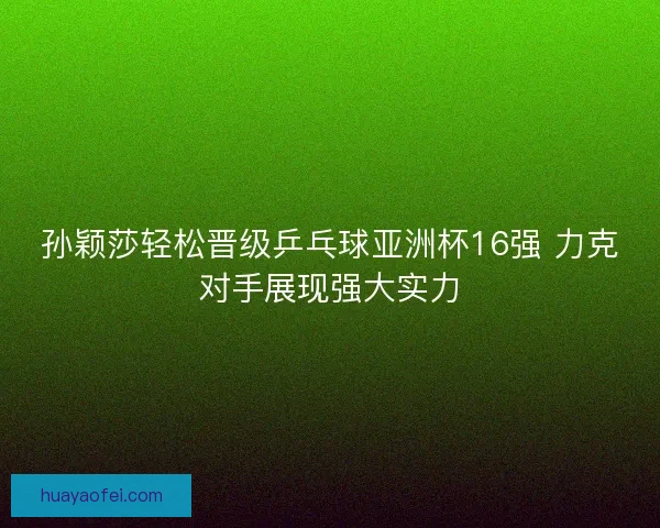 孙颖莎轻松晋级乒乓球亚洲杯16强 力克对手展现强大实力