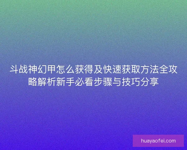 斗战神幻甲怎么获得及快速获取方法全攻略解析新手必看步骤与技巧分享
