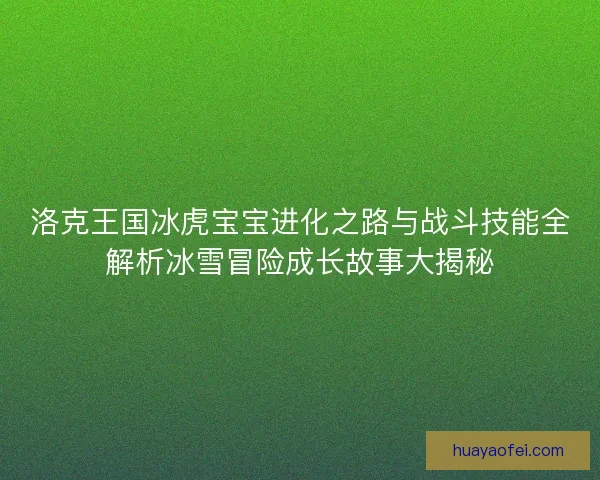 洛克王国冰虎宝宝进化之路与战斗技能全解析冰雪冒险成长故事大揭秘