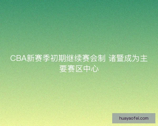 CBA新赛季初期继续赛会制 诸暨成为主要赛区中心
