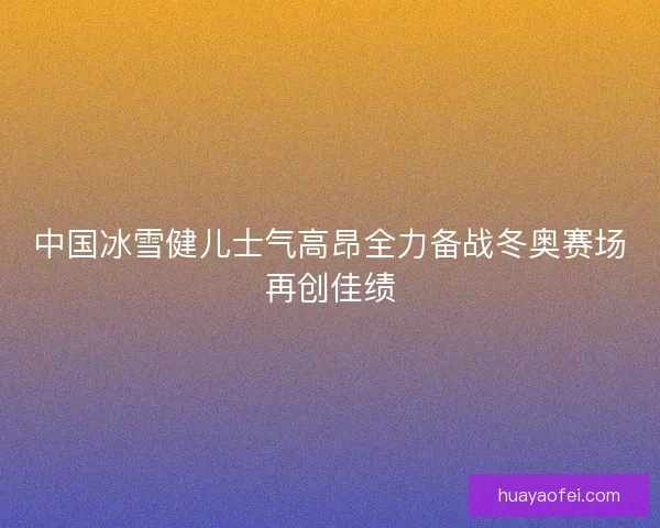 中国冰雪健儿士气高昂全力备战冬奥赛场再创佳绩
