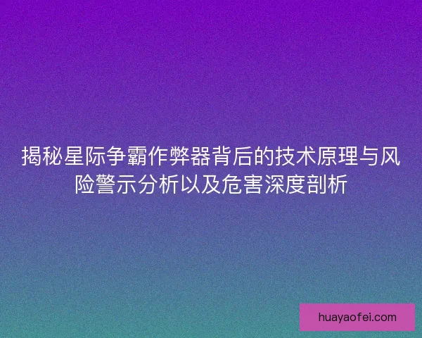 揭秘星际争霸作弊器背后的技术原理与风险警示分析以及危害深度剖析