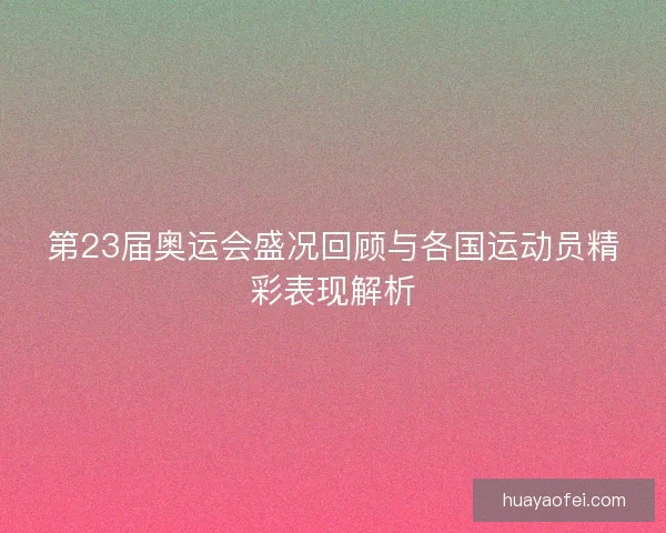 第23届奥运会盛况回顾与各国运动员精彩表现解析