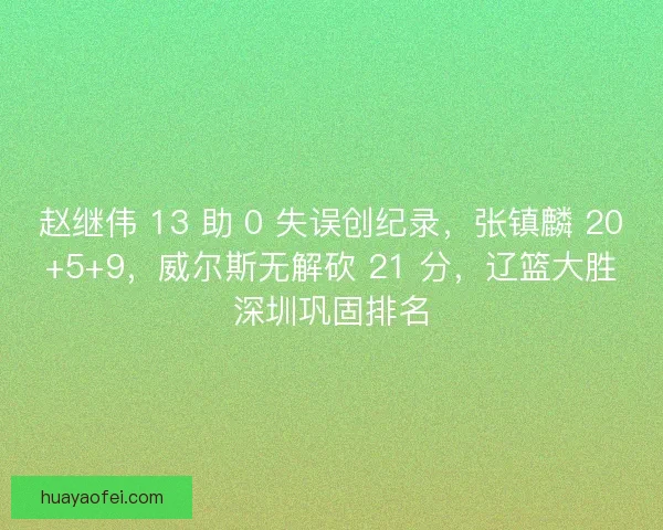 赵继伟 13 助 0 失误创纪录，张镇麟 20+5+9，威尔斯无解砍 21 分，辽篮大胜深圳巩固排名
