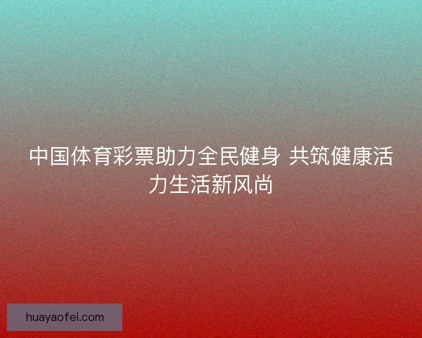中国体育彩票助力全民健身 共筑健康活力生活新风尚