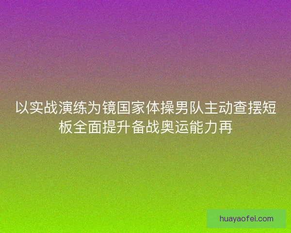 以实战演练为镜国家体操男队主动查摆短板全面提升备战奥运能力再