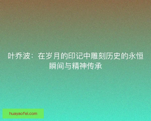 叶乔波：在岁月的印记中雕刻历史的永恒瞬间与精神传承