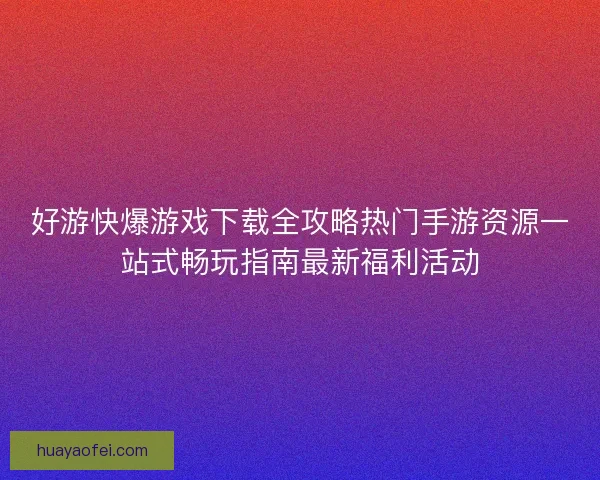好游快爆游戏下载全攻略热门手游资源一站式畅玩指南最新福利活动