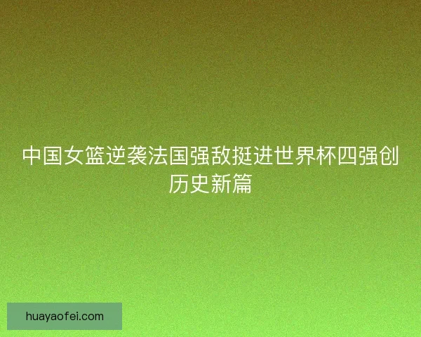 中国女篮逆袭法国强敌挺进世界杯四强创历史新篇