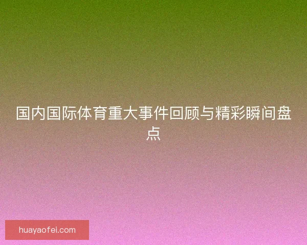 国内国际体育重大事件回顾与精彩瞬间盘点