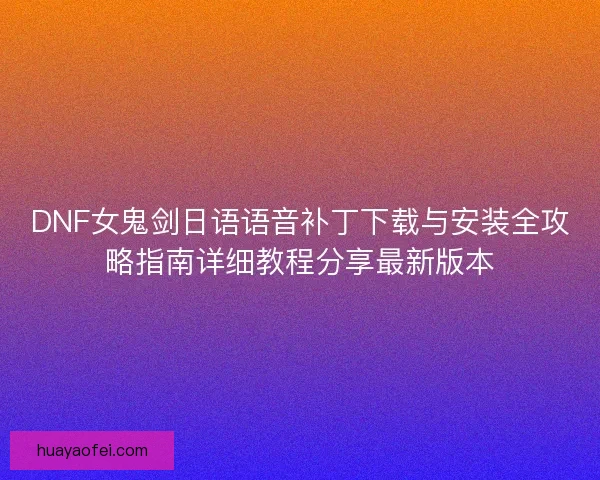 DNF女鬼剑日语语音补丁下载与安装全攻略指南详细教程分享最新版本 DNF女鬼剑日语语音补丁下载与安装全攻略指南详细教程分享最新版本