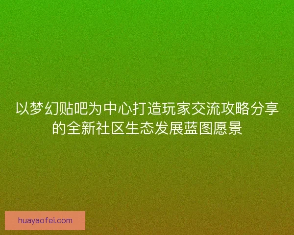 以梦幻贴吧为中心打造玩家交流攻略分享的全新社区生态发展蓝图愿景